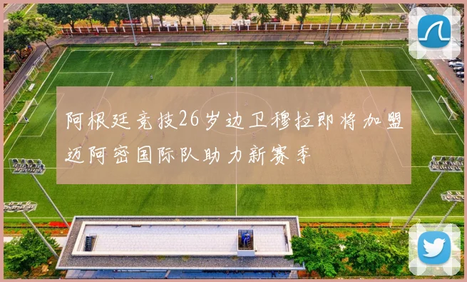 阿根廷竞技26岁边卫穆拉即将加盟迈阿密国际队助力新赛季