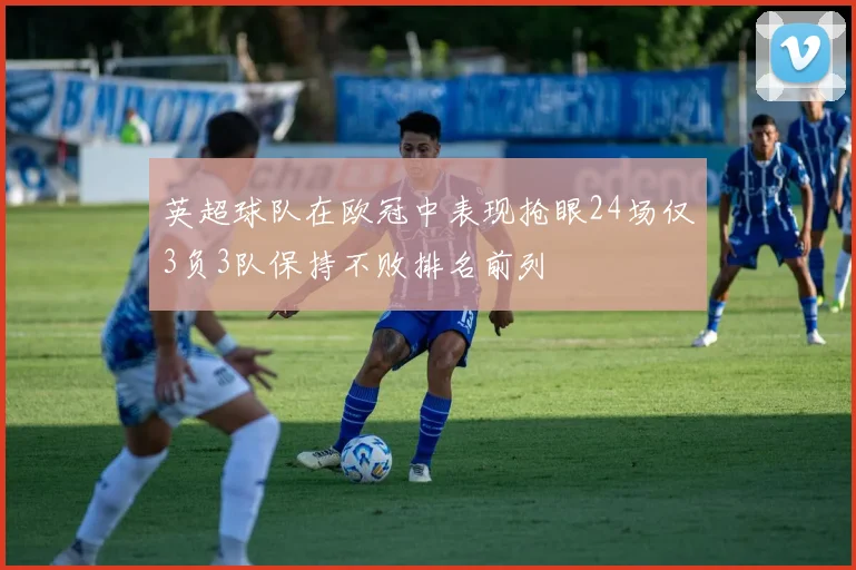 英超球队在欧冠中表现抢眼24场仅3负3队保持不败排名前列