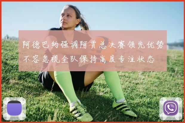 阿德巴约强调阿贾总决赛领先优势不容忽视全队保持高度专注状态