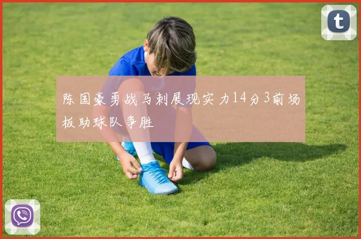 陈国豪勇战马刺展现实力14分3前场板助球队争胜