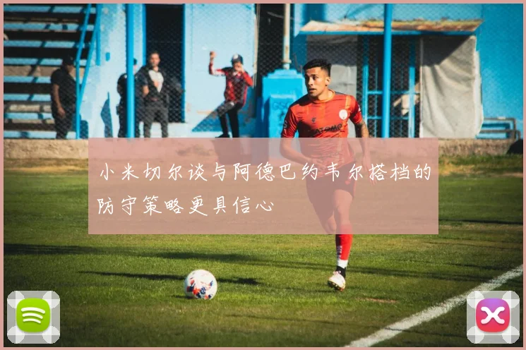 小米切尔谈与阿德巴约韦尔搭档的防守策略更具信心