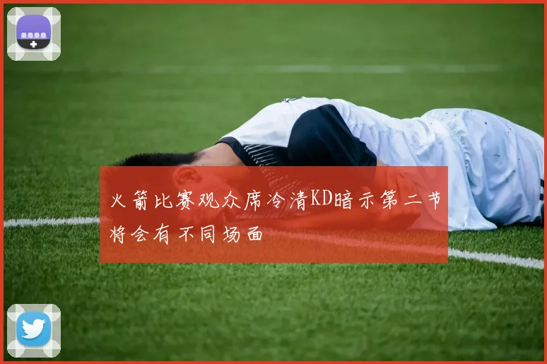 火箭比赛观众席冷清KD暗示第二节将会有不同场面