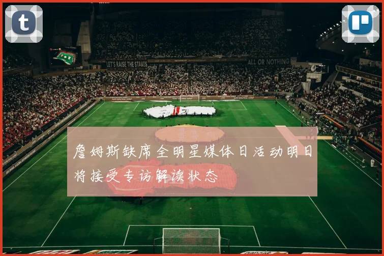 詹姆斯缺席全明星媒体日活动明日将接受专访解读状态