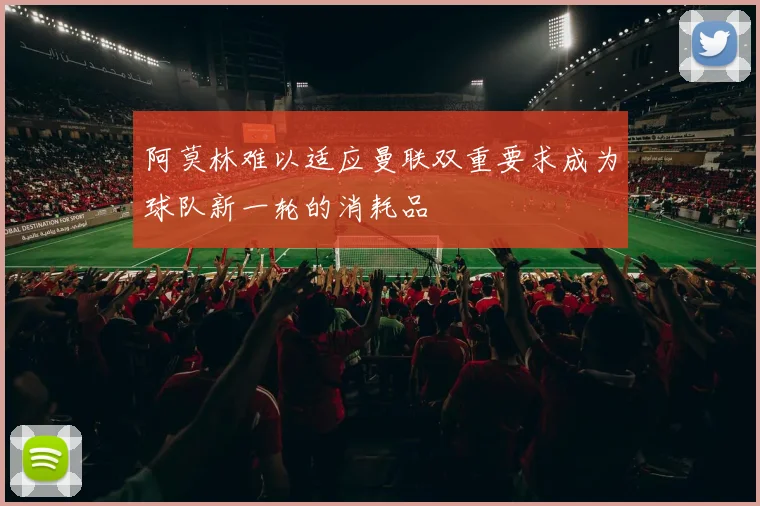 阿莫林难以适应曼联双重要求成为球队新一轮的消耗品