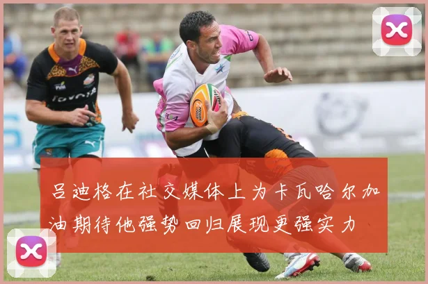 吕迪格在社交媒体上为卡瓦哈尔加油期待他强势回归展现更强实力