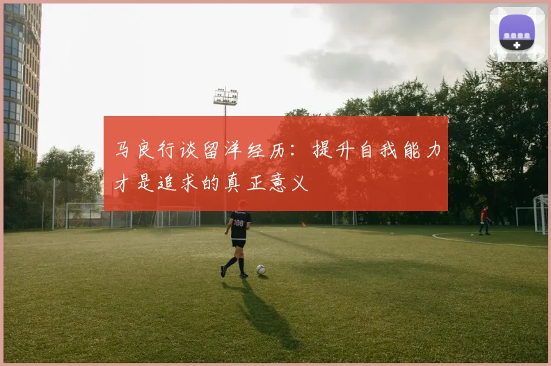 马良行谈留洋经历：提升自我能力才是追求的真正意义