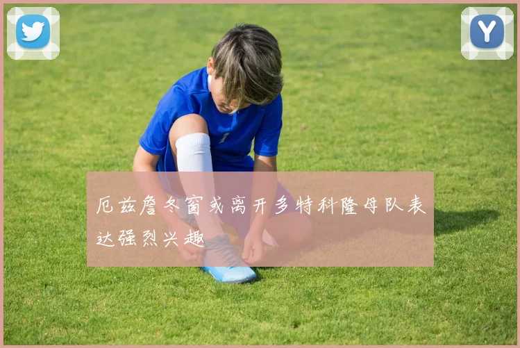 厄兹詹冬窗或离开多特科隆母队表达强烈兴趣