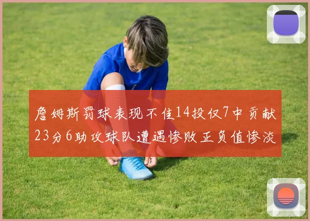 詹姆斯罚球表现不佳14投仅7中贡献23分6助攻球队遭遇惨败正负值惨淡18