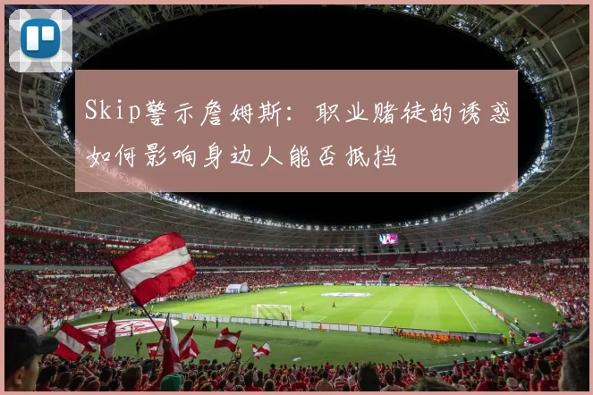 Skip警示詹姆斯：职业赌徒的诱惑如何影响身边人能否抵挡