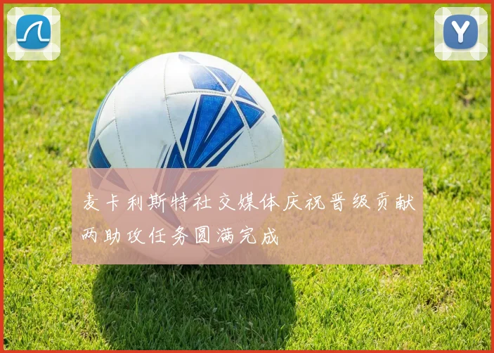 麦卡利斯特社交媒体庆祝晋级贡献两助攻任务圆满完成