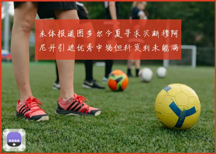 米体报道图多尔今夏寻求买断穆阿尼并引进优秀中场但科莫利未能满足要求