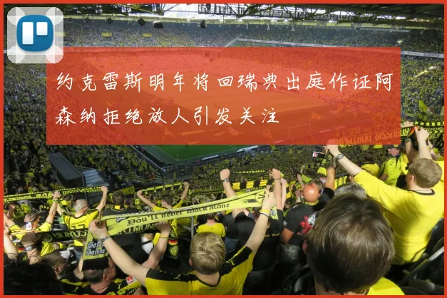 约克雷斯明年将回瑞典出庭作证阿森纳拒绝放人引发关注