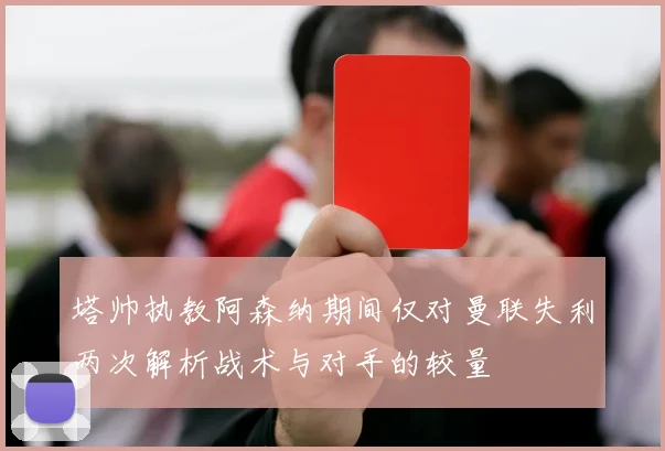 塔帅执教阿森纳期间仅对曼联失利两次解析战术与对手的较量