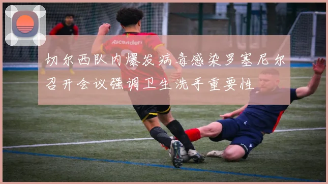 切尔西队内爆发病毒感染罗塞尼尔召开会议强调卫生洗手重要性