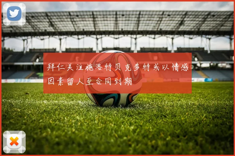 拜仁关注施洛特贝克多特或以情感因素留人至合同到期