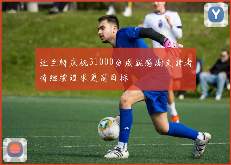 杜兰特庆祝31000分成就感谢支持者将继续追求更高目标