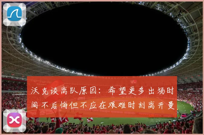 沃克谈离队原因：希望更多出场时间不后悔但不应在艰难时刻离开曼城