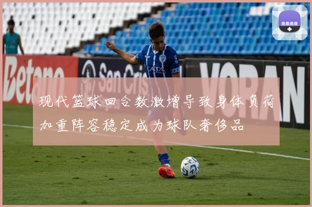 现代篮球回合数激增导致身体负荷加重阵容稳定成为球队奢侈品