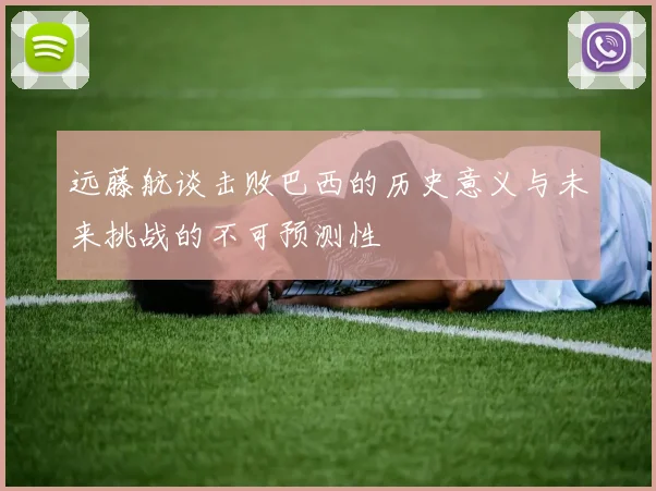 远藤航谈击败巴西的历史意义与未来挑战的不可预测性