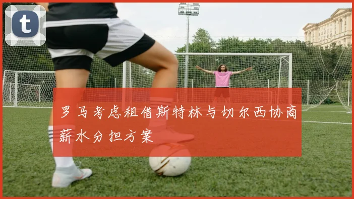 罗马考虑租借斯特林与切尔西协商薪水分担方案