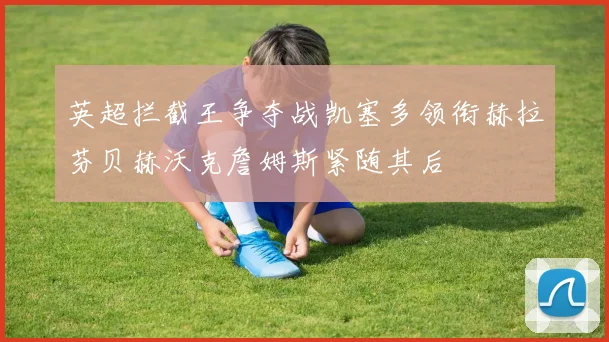 英超拦截王争夺战凯塞多领衔赫拉芬贝赫沃克詹姆斯紧随其后