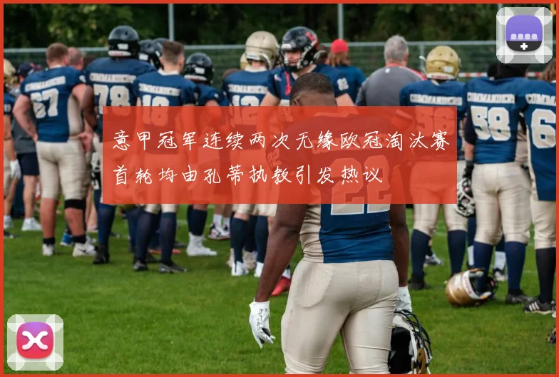 意甲冠军连续两次无缘欧冠淘汰赛首轮均由孔蒂执教引发热议