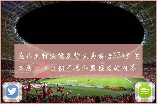 范弗里特谈德罗赞交易感悟NBA生意本质小卡当初不愿加盟猛龙的内幕揭秘