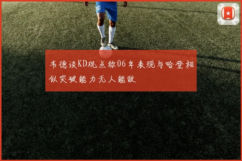 韦德谈KD观点称06年表现与哈登相似突破能力无人能敌