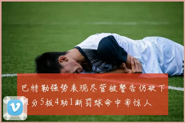 巴特勒强势表现尽管被警告仍砍下21分5板4助1断罚球命中率惊人