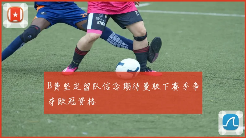 B费坚定留队信念期待曼联下赛季争夺欧冠资格