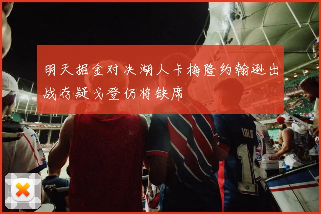 明天掘金对决湖人卡梅隆约翰逊出战存疑戈登仍将缺席