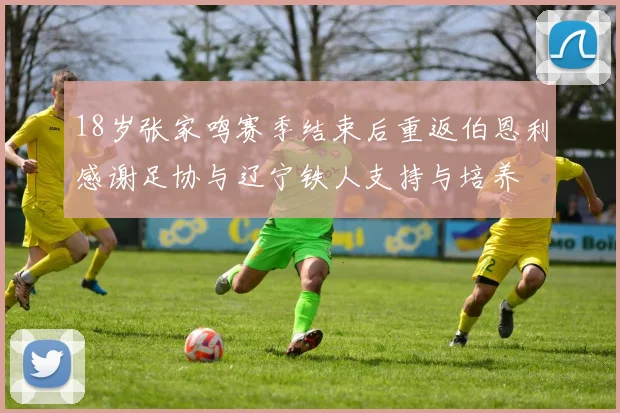 18岁张家鸣赛季结束后重返伯恩利感谢足协与辽宁铁人支持与培养