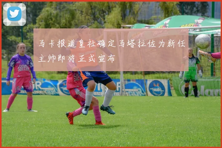 马卡报道皇社确定马塔拉佐为新任主帅即将正式宣布