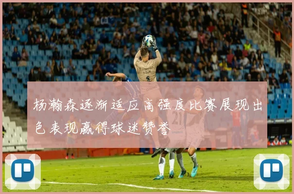 杨瀚森逐渐适应高强度比赛展现出色表现赢得球迷赞誉