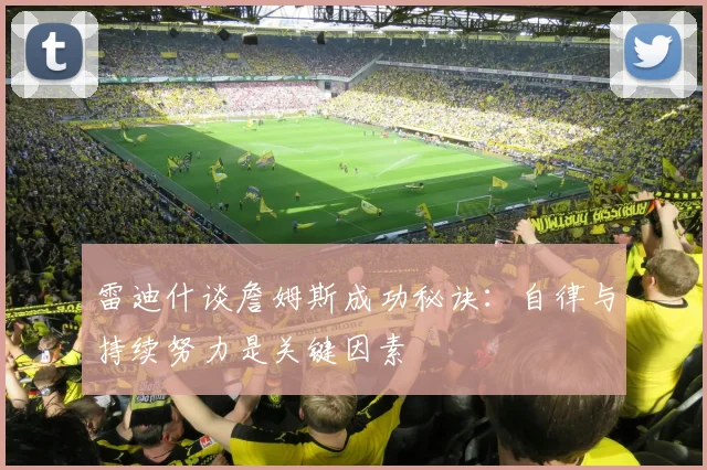 雷迪什谈詹姆斯成功秘诀：自律与持续努力是关键因素