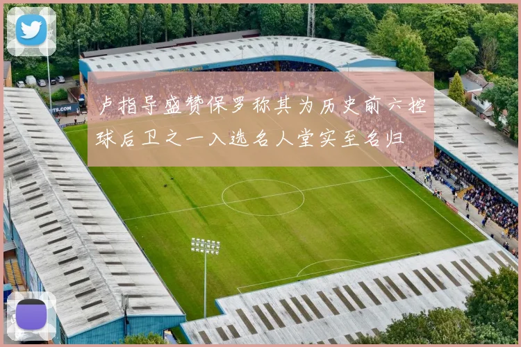 卢指导盛赞保罗称其为历史前六控球后卫之一入选名人堂实至名归